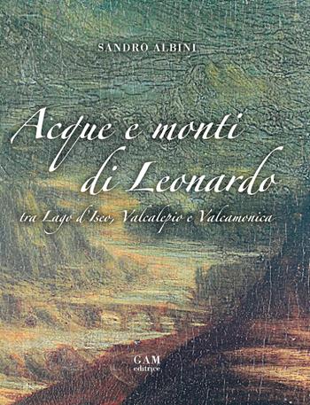 Acque e monti di Leonardo tra lago d'Iseo, Valcalepio e Valcamonica - Sandro Albini - Libro Gam Editrice 2015 | Libraccio.it