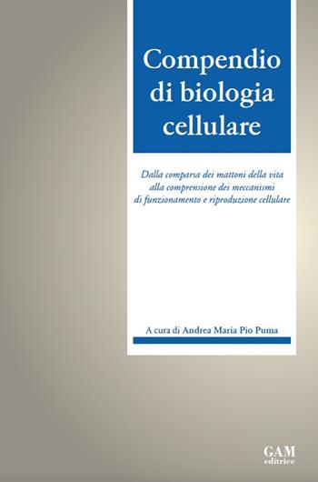 Compendio di biologia cellulare. Dalla comparsa dei mattoni della vita alla comprensione dei meccanismi di funzionamento e riproduzione cellulare - Andrea Maria Pio Puma - Libro Gam Editrice 2019 | Libraccio.it