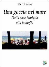 Una goccia nel mare. Dalla casa famiglia alla famiglia - Meri Lolini - Libro Harmakis 2014, Narrativa | Libraccio.it