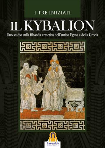 Il kybalion. Uno studio della filosofia ermetica dell'antico Egitto e della Grecia - I Tre Iniziati - Libro Harmakis 2016, Saggi | Libraccio.it