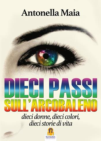 Dieci passi sull'arcobaleno. Dieci donne, dieci colori, dieci storie di vita - Antonella Maia - Libro Harmakis 2017, Percorsi consapevoli di Harmakis | Libraccio.it