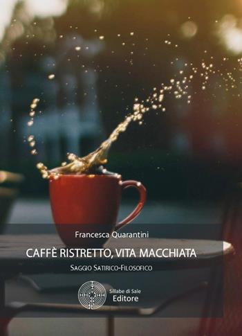 Caffè ristretto, vita macchiata - Francesca Quarantini - Libro Sillabe di Sale Editore 2016, Saggio satirico-filosofico | Libraccio.it