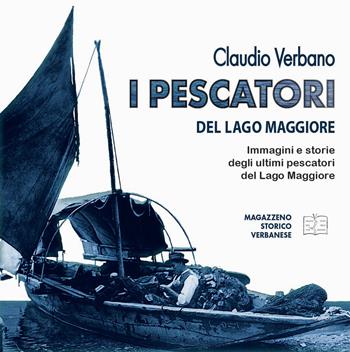 I pescatori del lago Maggiore. Immagini e storie degli ultimi pescatori del lago Maggiore. Ediz. illustrata - Claudio Verbano - Libro Magazzeno Storico Verbanese 2018 | Libraccio.it
