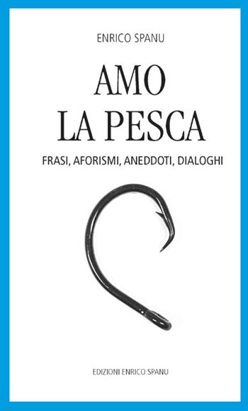 Amo la pesca. Frasi, aforismi, aneddoti, dialoghi - Enrico Spanu - Libro Spanu 2022 | Libraccio.it