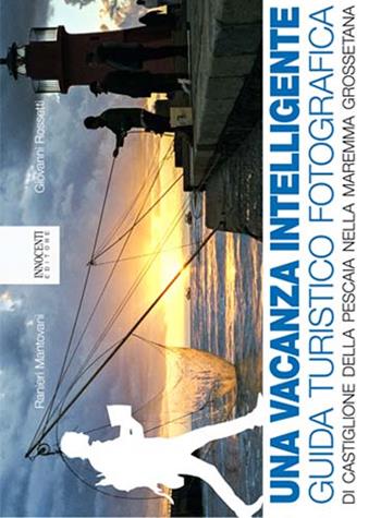 Una vacanza intelligence. Guida turistico fotografica di Castiglione della Pescaia nella Maremma Grossetana - Ranieri Mantovani, Giovanni Rossetti - Libro Innocenti Editore 2015 | Libraccio.it