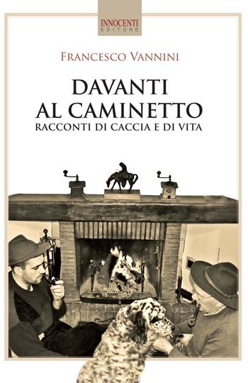 Davanti al caminetto. Racconti di caccia e di vita - Francesco Vannini - Libro Innocenti Editore 2015 | Libraccio.it