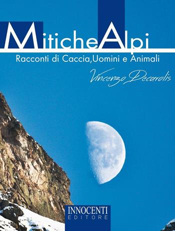 Mitiche alpi. Racconti di caccia, uomini e animali - Vincenzo Decarolis - Libro Innocenti Editore 1996 | Libraccio.it