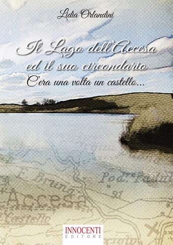 Il lago dell'Accesa ed il suo circondario. C'era una volta un castello - Lidia Orlandini - Libro Innocenti Editore 2017 | Libraccio.it