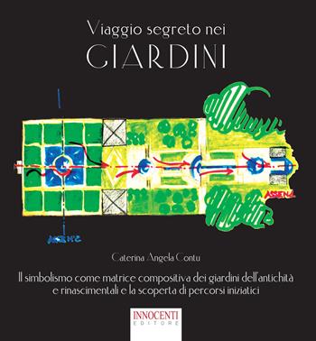 Viaggio segreto nei giardini. Il simbolismo come matrice compositiva dei giardini dell'antichità e rinascimentali e la scoperta di percorsi iniziatici - Caterina Angela Contu - Libro Innocenti Editore 2017 | Libraccio.it