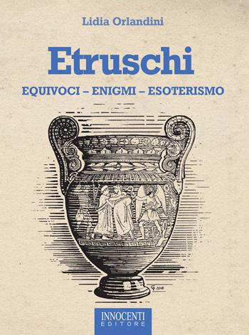Etruschi. Equivoci, enigmi, esoterismo - Lidia Orlandini - Libro Innocenti Editore 2019 | Libraccio.it
