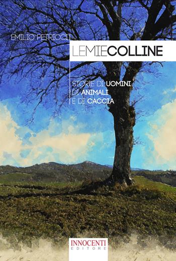 Le mie colline. Storie di uomini di animali e di caccia - Emilio Petricci - Libro Innocenti Editore 2018 | Libraccio.it
