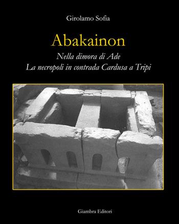 Abakainon. Nella dimora di Ade. La necropoli in contrada Cardusa a Tripi - Girolamo Sofia - Libro Giambra Editori 2015, La nostra terra | Libraccio.it
