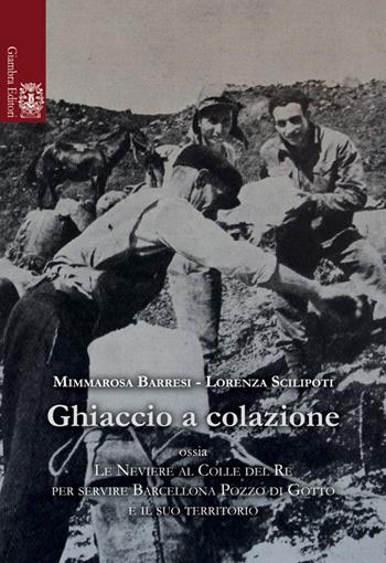 Ghiaccio a colazione ossia le neviere al colle del re per servire Barcellona Pozzo di Gotti e il suo territorio - Mimmarosa Barresi, Lorenza Scilipoti - Libro Giambra Editori 2015, La nostra terra | Libraccio.it