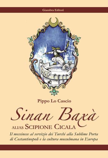 Sinan Baxà. Il messinese al servizio dei turchi alla Sublime Porta di Costantinopoli e la cultura musulmana in Europa - Pippo Lo Cascio - Libro Giambra Editori 2017, La nostra terra | Libraccio.it