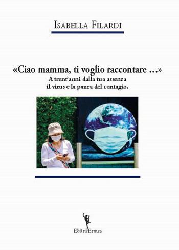 «Ciao mamma, ti voglio raccontare...». A trent'anni dalla tua assenza il virus e la paura del contagio. - Isabella Filardi - Libro EditricErmes 2022 | Libraccio.it