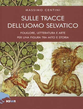 Sulle tracce dell'uomo selvatico. Folklore, letteratura e arte di una figura tra mito e storia - Massimo Centini - Libro Kiwi 2018, Talia | Libraccio.it