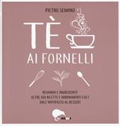 Tè ai fornelli. Bevanda e ingrediente oltre 100 ricette e abbinamenti cult dall'antipasto al dessert