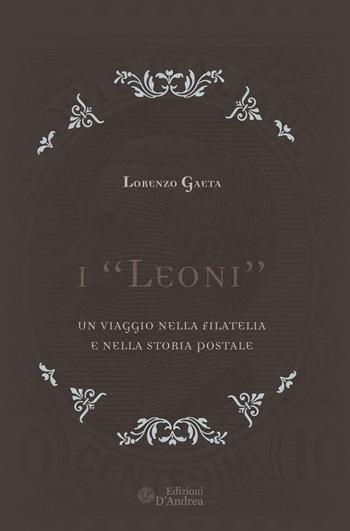 I «Leoni». Un viaggio nella filatelia e nella storia postale - Lorenzo Gaeta - Libro D'Andrea 2020 | Libraccio.it