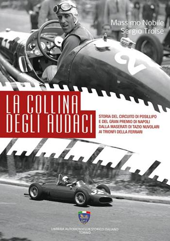 La collina degli audaci. Storia del circuito di Posillipo e del Gran Premio di Napoli dalla Maserati di Tazio Nuvolari ai trionfi della Ferrari. Ediz. illustrata - Massimo Nobile, Sergio Troise - Libro Asi Service 2019 | Libraccio.it