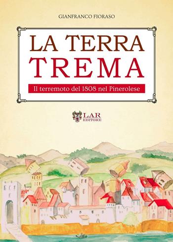 La terra trema. Il terremoto del 1808 nel Pinerolese - Gianfranco Fioraso - Libro LAReditore 2016 | Libraccio.it