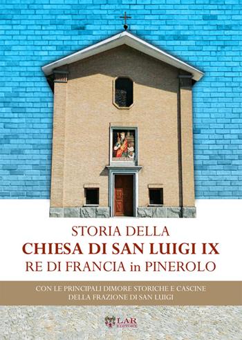 Storia della chiesa di San Luigi re di Francia di Pinerolo. Con le principali dimore storiche e cascine della frazione San Luigi  - Libro LAReditore 2016 | Libraccio.it