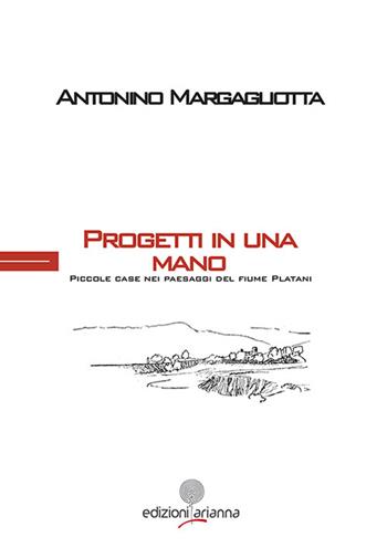 Progetti in una mano. Piccole case paesaggi del fiume Platani - Antonino Margagliotta - Libro Arianna 2014, Questioni del progetto | Libraccio.it