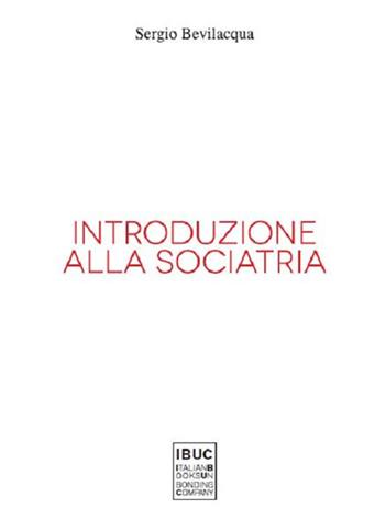 Introduzione alla sociatria. La nuova sociologia clinica di società e persone - Sergio Bevilacqua - Libro IBUC 2018, Cerco l'uomo. I libelli | Libraccio.it
