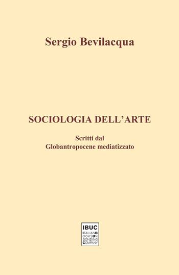 Sociologia dell'arte. Scritti dal globantropocene mediatizzato - Sergio Bevilacqua - Libro IBUC 2021 | Libraccio.it