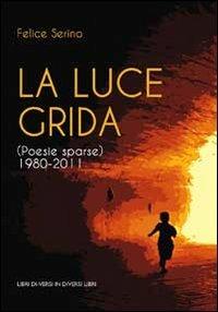 La luce grida. (Poesie sparse) 1980-2011 - Felice Serino - Libro Libreria Editrice Urso 2013, Araba Fenice. Collana di poesia | Libraccio.it