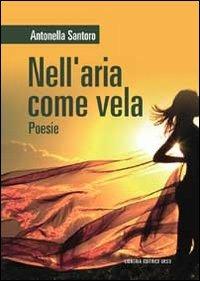 Nell'aria come vela - Antonella Santoro - Libro Libreria Editrice Urso 2013, Araba Fenice. Collana di poesia | Libraccio.it