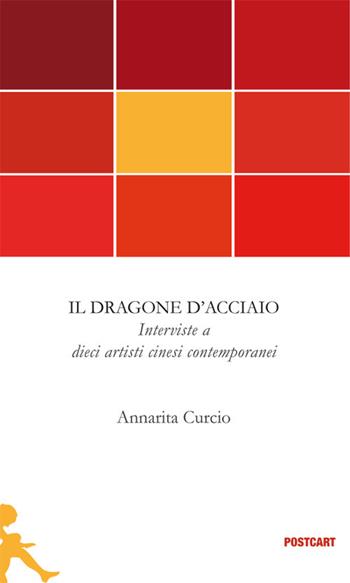 Il dragone d'acciaio. Interviste a dieci artisti cinesi contemporanei - Annarita Curcio - Libro Postcart Edizioni 2015, Postwords | Libraccio.it