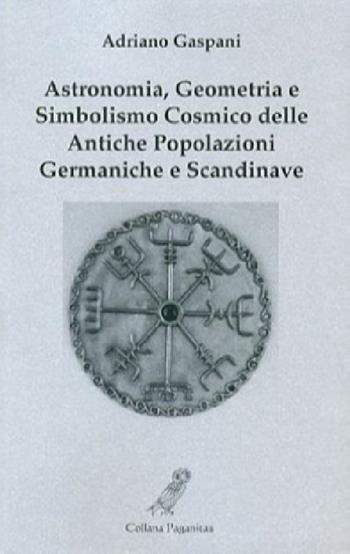 Astronomia, geometria e simbolismo cosmico delle antiche popolazioni germaniche e scandinave - Adriano Gaspani - Libro Fonte di Connla 2013, Paganitas | Libraccio.it