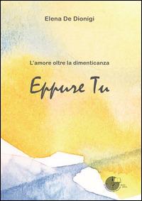 Eppure tu. L'amore oltre la dimenticanza - Elena De Dionigi - Libro La Memoria del Mondo 2014 | Libraccio.it