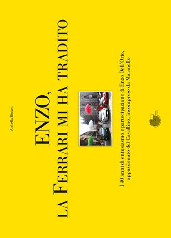Enzo, la Ferrari mi ha tradito. I 40 anni di entusiasmo e partecipazione di Enzo Dell'Orto, appassionato del cavallino, incompreso da Maranello - Arabella Biscaro - Libro La Memoria del Mondo 2016 | Libraccio.it