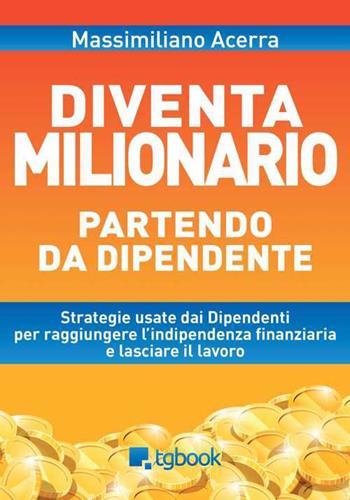 Diventa milionario partendo da dipendente - Massimiliano Acerra - Libro Tg Book 2015 | Libraccio.it