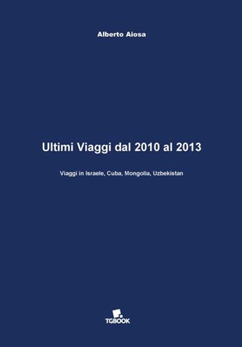 Ultimi viaggi dal 2010 al 2013. Viaggi in Israele, Cuba, Mongolia, Uzbekistan - Alberto Aiosa - Libro Tg Book 2016 | Libraccio.it