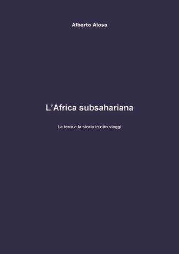 L' Africa subsahariana. La terra e la storia in otto viaggi - Alberto Aiosa - Libro Tg Book 2017 | Libraccio.it