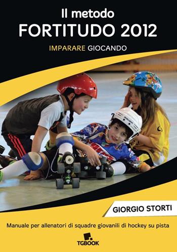 Il metodo Fortitudo 2012. Imparare giocando. Manuale per allenatori di squadre giovanili di hockey su pista - Giorgio Storti - Libro Tg Book 2017 | Libraccio.it