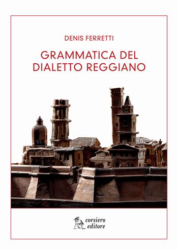 Grammatica del dialetto reggiano - Denis Ferretti - Libro Corsiero Editore 2016 | Libraccio.it
