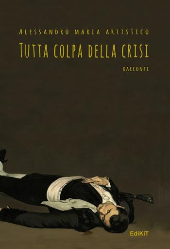 Tutta colpa della crisi - Alessandro Maria Artistico - Libro Edikit 2017 | Libraccio.it