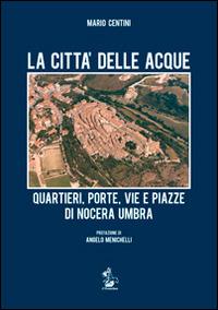 La città delle acque. Quartieri, porte, vie e piazze di Nocera Umbra - Mario Centini - Libro Il Formichiere 2014, Storia e territorio | Libraccio.it