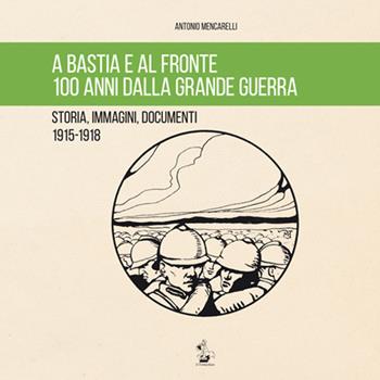 A Bastia e al fronte. 100 anni dalla grande guerra. Storia, immagini, documenti 1915-1918 - Antonio Mencarelli - Libro Il Formichiere 2015, Storia e territorio | Libraccio.it