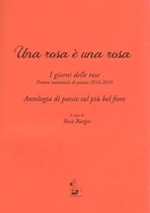 Una rosa è una rosa. I giorni delle rose. Premio nazionale di poesia 2014-2016. Antologia di poesie sul più bel fiore