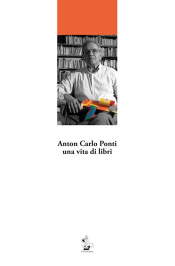 Anton Carlo Ponti, una vita di libri  - Libro Il Formichiere 2017, Testimonianze & memorie | Libraccio.it