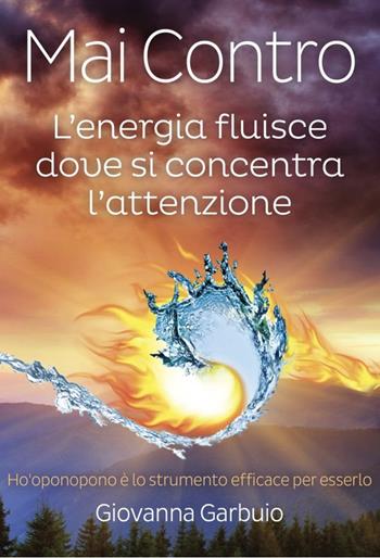 Mai contro. L'energia fluisce dove si concentra l’attenzione - Giovanna Garbuio - Libro GDL 2024 | Libraccio.it