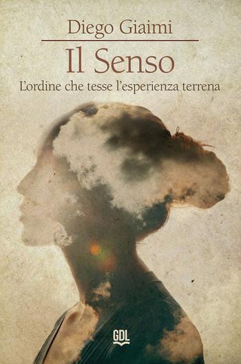 Il senso. L'ordine che tesse l'esperienza terrena - Diego Giaimi - Libro GDL 2023 | Libraccio.it