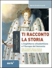 Ti racconto la storia l'Inghilterra elisabettiana e l'Europa del Seicento. Per studenti della scuola secondaria di primo grado - M. Grazia Iccardi - Libro Il Melograno-Fabbrica dei Segni 2014 | Libraccio.it
