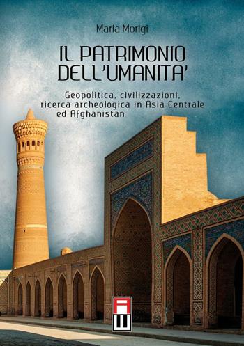 Il patrimonio dell'umanità. Geopolitica, civilizzazioni, ricerca archeologica in Asia centrale e Afghanistan - Maria Morigi - Libro Anteo (Cavriago) 2016, Popoli | Libraccio.it