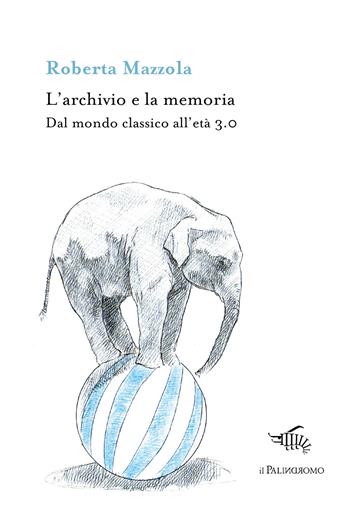 L' archivio e la memoria. Dal mondo classico all'età 3.0 - Roberta Mazzola - Libro Il Palindromo 2020 | Libraccio.it