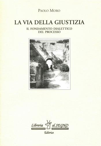 Via della giustizia. Fondamento dialettico del processo - Paolo Moro - Libro Libreria Al Segno Editrice 2004 | Libraccio.it